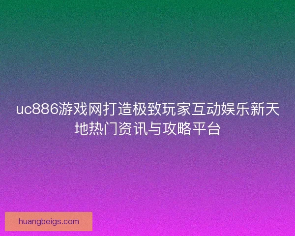 uc886游戏网打造极致玩家互动娱乐新天地热门资讯与攻略平台