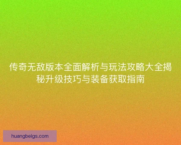 传奇无敌版本全面解析与玩法攻略大全揭秘升级技巧与装备获取指南