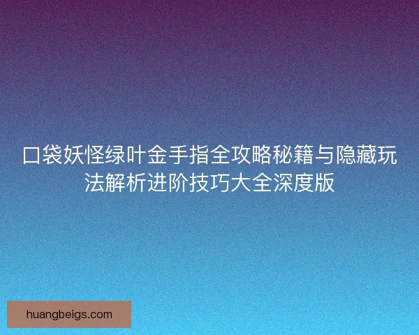 口袋妖怪绿叶金手指全攻略秘籍与隐藏玩法解析进阶技巧大全深度版