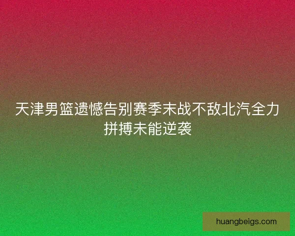 天津男篮遗憾告别赛季末战不敌北汽全力拼搏未能逆袭
