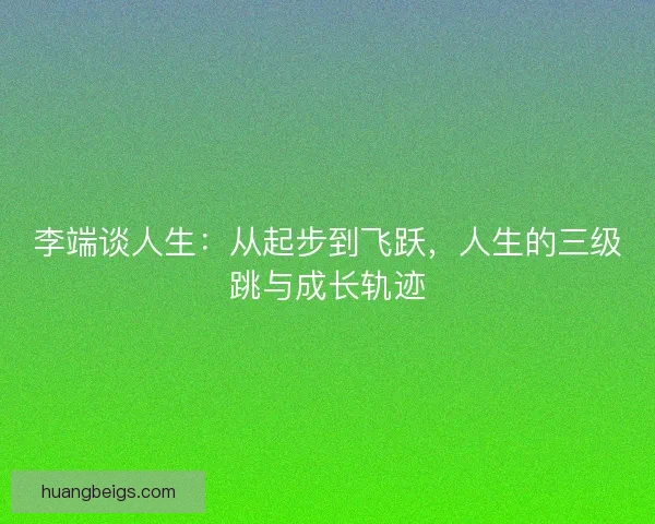 李端谈人生：从起步到飞跃，人生的三级跳与成长轨迹
