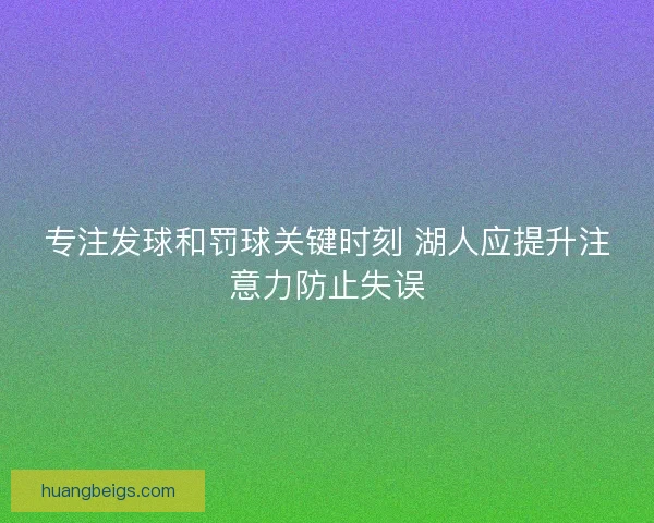 专注发球和罚球关键时刻 湖人应提升注意力防止失误
