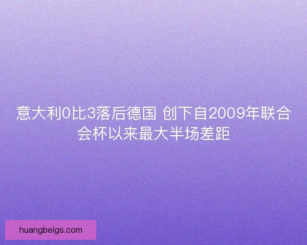 意大利0比3落后德国 创下自2009年联合会杯以来最大半场差距