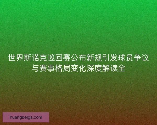 世界斯诺克巡回赛公布新规引发球员争议与赛事格局变化深度解读全