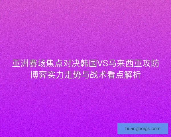 亚洲赛场焦点对决韩国VS马来西亚攻防博弈实力走势与战术看点解析