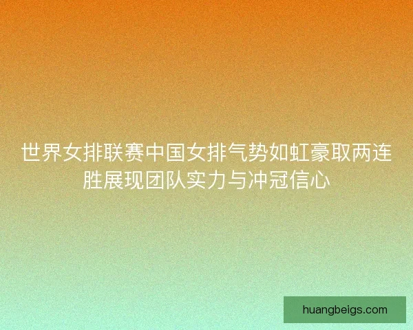 世界女排联赛中国女排气势如虹豪取两连胜展现团队实力与冲冠信心