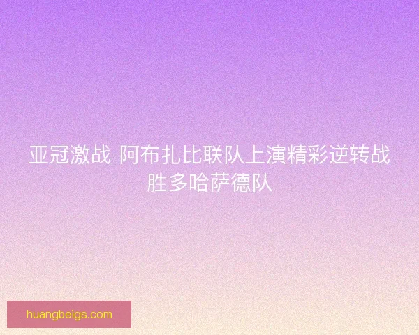 亚冠激战 阿布扎比联队上演精彩逆转战胜多哈萨德队