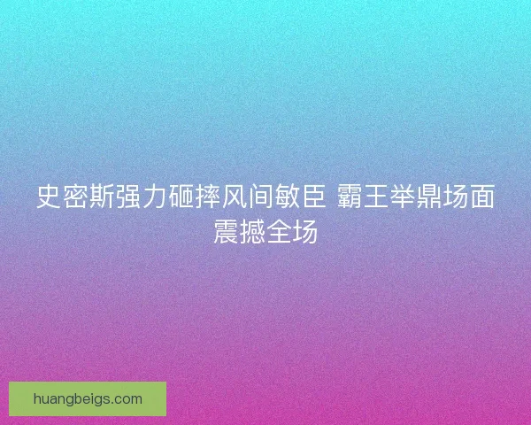 史密斯强力砸摔风间敏臣 霸王举鼎场面震撼全场