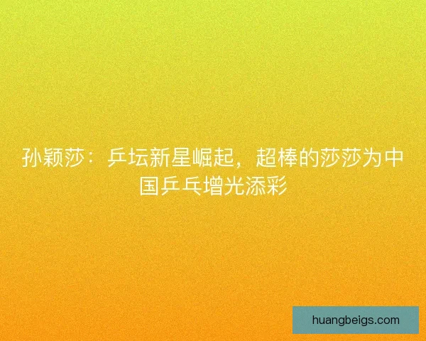 孙颖莎：乒坛新星崛起，超棒的莎莎为中国乒乓增光添彩