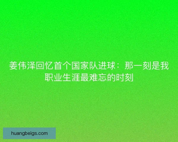姜伟泽回忆首个国家队进球：那一刻是我职业生涯最难忘的时刻