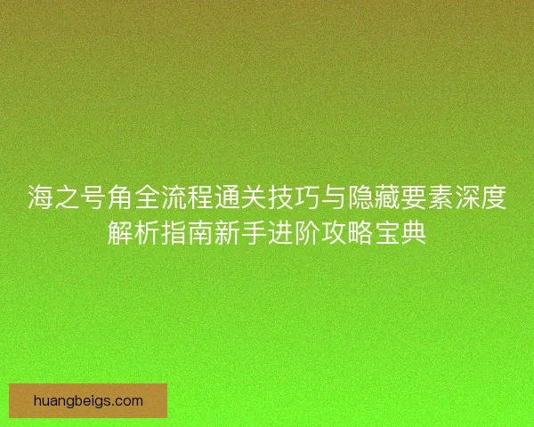 海之号角全流程通关技巧与隐藏要素深度解析指南新手进阶攻略宝典